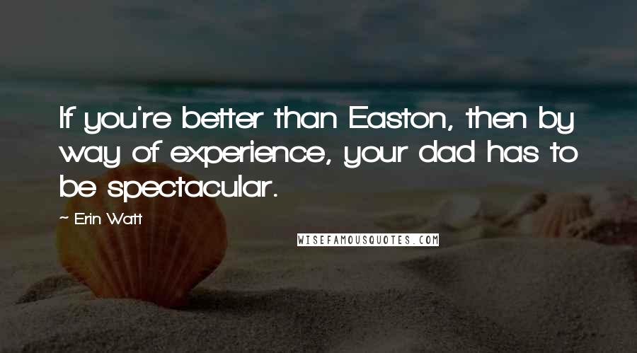 Erin Watt Quotes: If you're better than Easton, then by way of experience, your dad has to be spectacular.