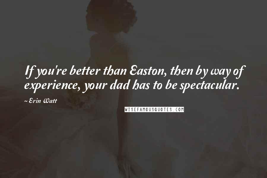 Erin Watt Quotes: If you're better than Easton, then by way of experience, your dad has to be spectacular.