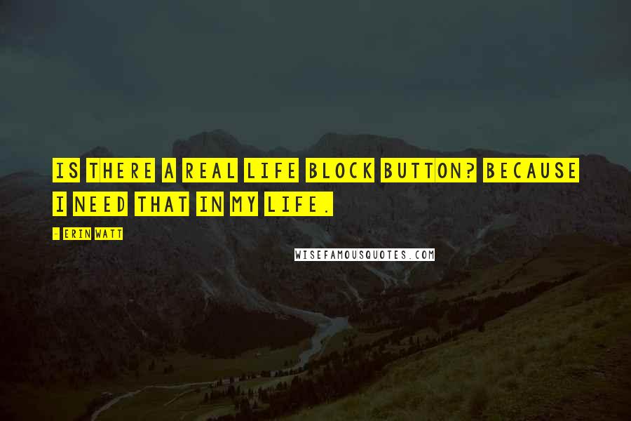 Erin Watt Quotes: Is there a real life block button? Because I need that in my life.