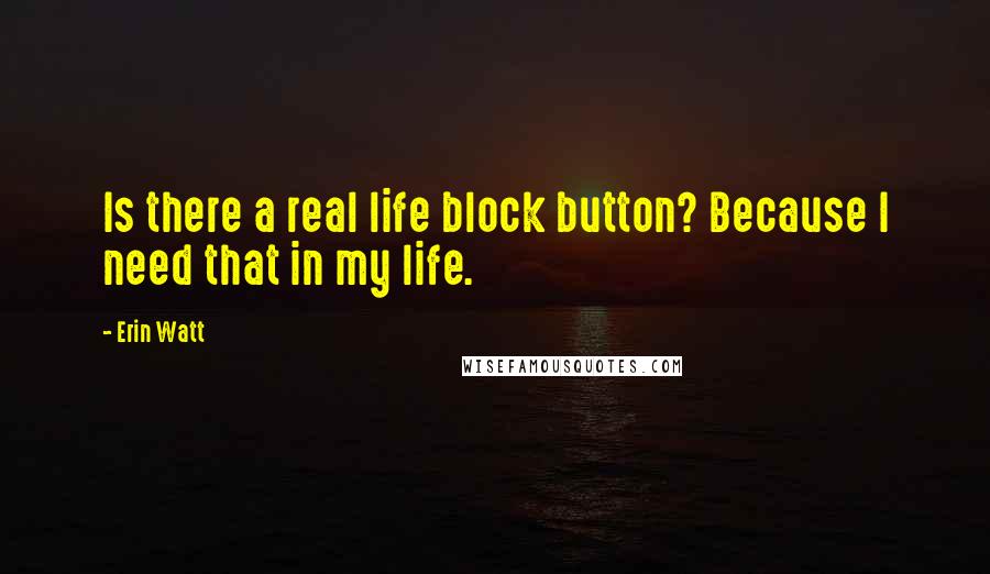 Erin Watt Quotes: Is there a real life block button? Because I need that in my life.