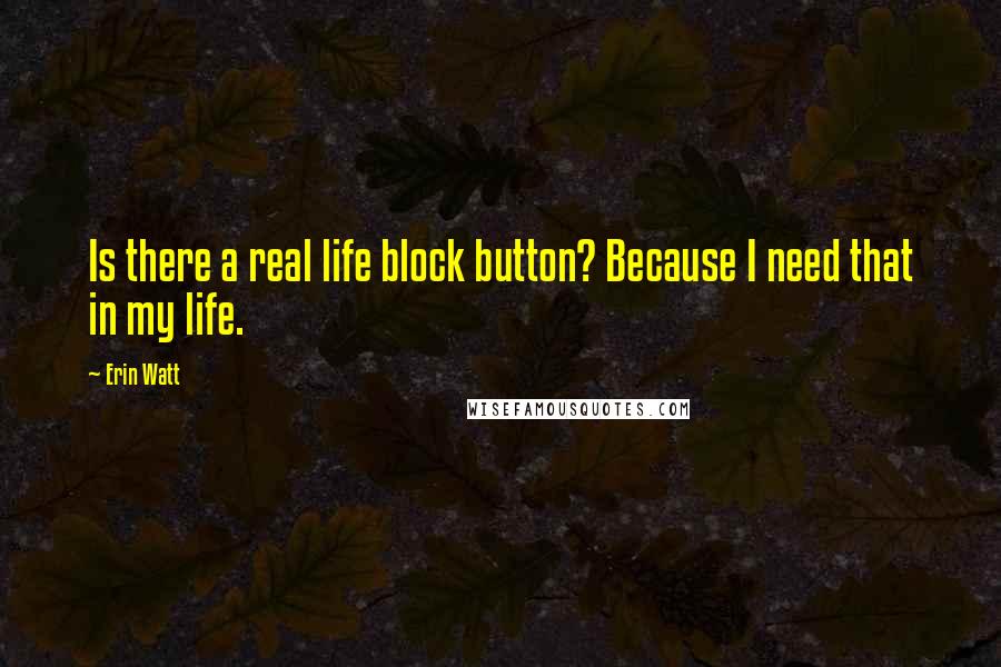 Erin Watt Quotes: Is there a real life block button? Because I need that in my life.