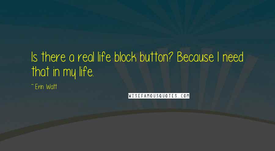 Erin Watt Quotes: Is there a real life block button? Because I need that in my life.