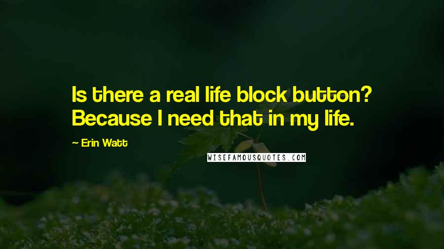 Erin Watt Quotes: Is there a real life block button? Because I need that in my life.