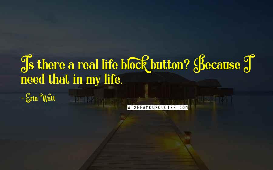 Erin Watt Quotes: Is there a real life block button? Because I need that in my life.