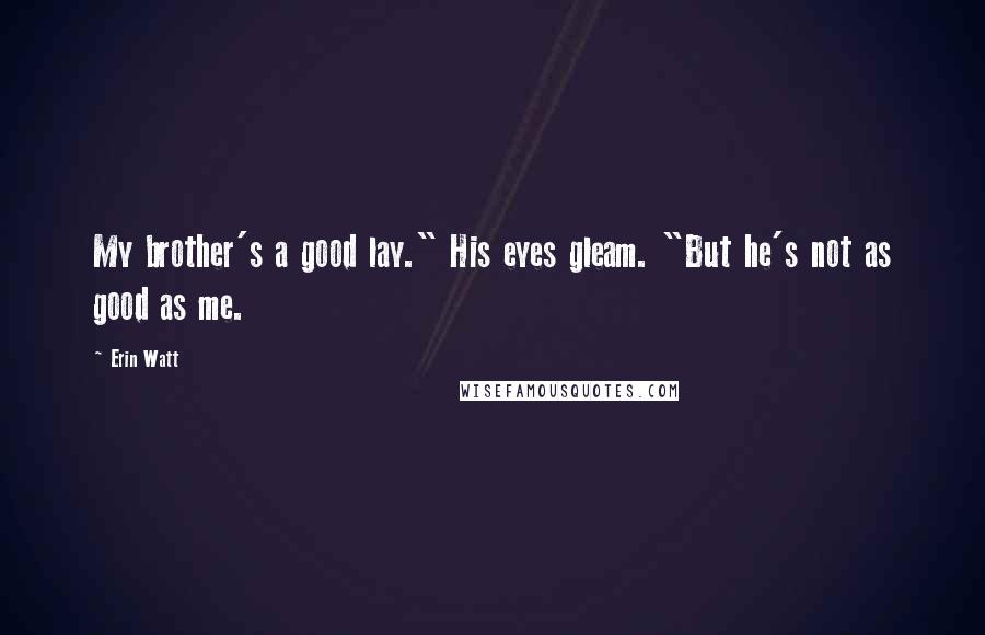 Erin Watt Quotes: My brother's a good lay." His eyes gleam. "But he's not as good as me.