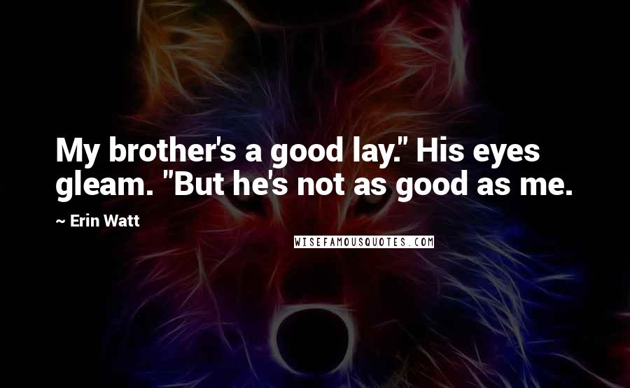 Erin Watt Quotes: My brother's a good lay." His eyes gleam. "But he's not as good as me.