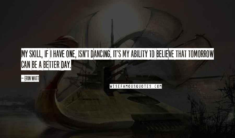 Erin Watt Quotes: My skill, if I have one, isn't dancing. It's my ability to believe that tomorrow can be a better day.