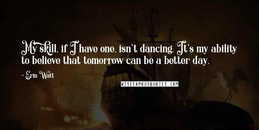Erin Watt Quotes: My skill, if I have one, isn't dancing. It's my ability to believe that tomorrow can be a better day.