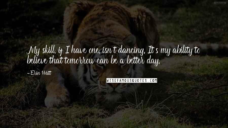 Erin Watt Quotes: My skill, if I have one, isn't dancing. It's my ability to believe that tomorrow can be a better day.