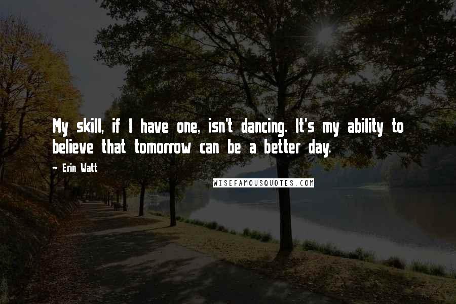 Erin Watt Quotes: My skill, if I have one, isn't dancing. It's my ability to believe that tomorrow can be a better day.