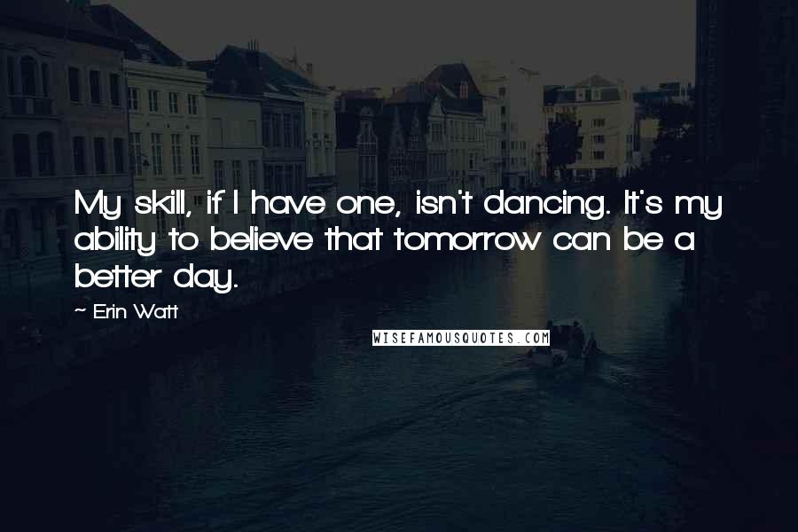 Erin Watt Quotes: My skill, if I have one, isn't dancing. It's my ability to believe that tomorrow can be a better day.