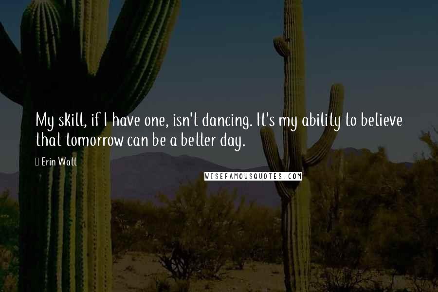 Erin Watt Quotes: My skill, if I have one, isn't dancing. It's my ability to believe that tomorrow can be a better day.