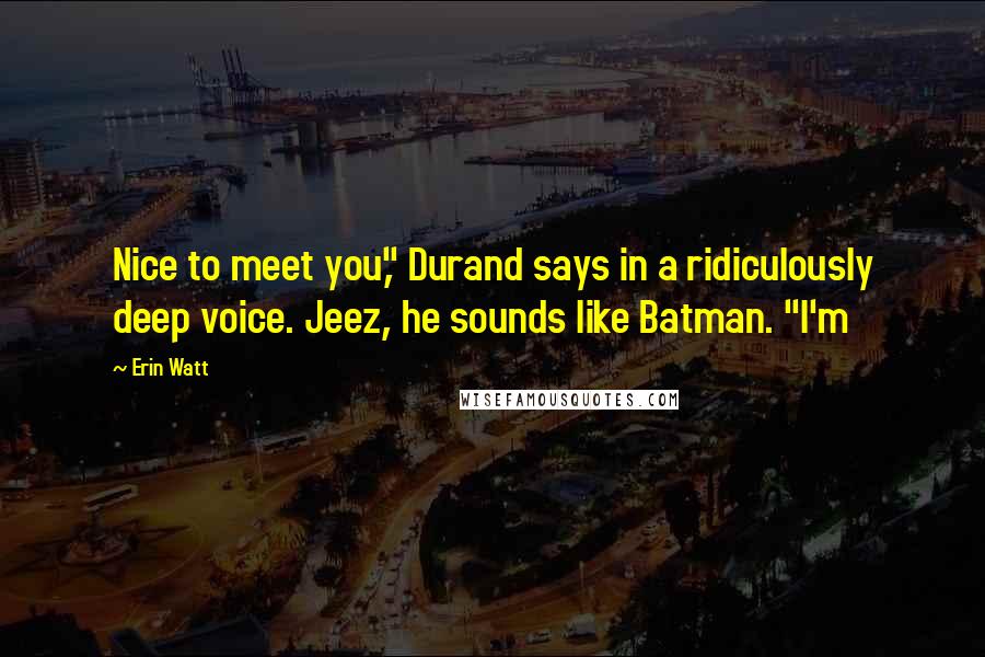 Erin Watt Quotes: Nice to meet you," Durand says in a ridiculously deep voice. Jeez, he sounds like Batman. "I'm