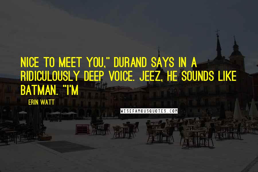 Erin Watt Quotes: Nice to meet you," Durand says in a ridiculously deep voice. Jeez, he sounds like Batman. "I'm