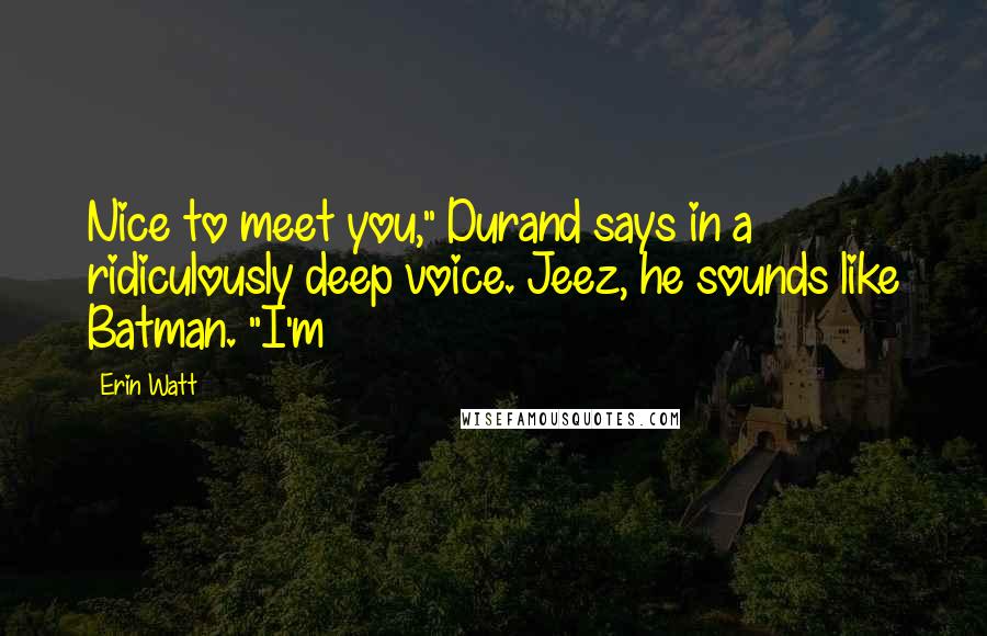 Erin Watt Quotes: Nice to meet you," Durand says in a ridiculously deep voice. Jeez, he sounds like Batman. "I'm