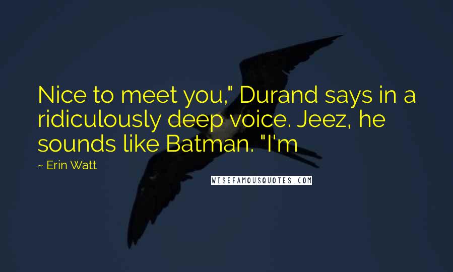 Erin Watt Quotes: Nice to meet you," Durand says in a ridiculously deep voice. Jeez, he sounds like Batman. "I'm