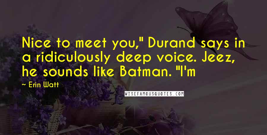 Erin Watt Quotes: Nice to meet you," Durand says in a ridiculously deep voice. Jeez, he sounds like Batman. "I'm