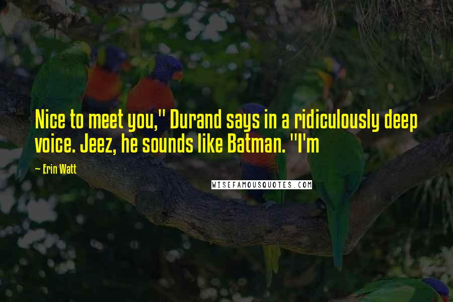 Erin Watt Quotes: Nice to meet you," Durand says in a ridiculously deep voice. Jeez, he sounds like Batman. "I'm