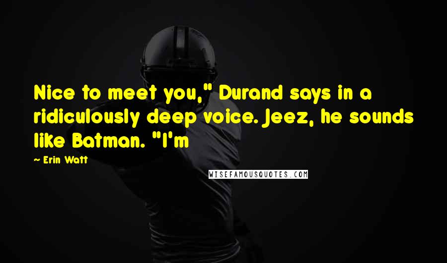 Erin Watt Quotes: Nice to meet you," Durand says in a ridiculously deep voice. Jeez, he sounds like Batman. "I'm