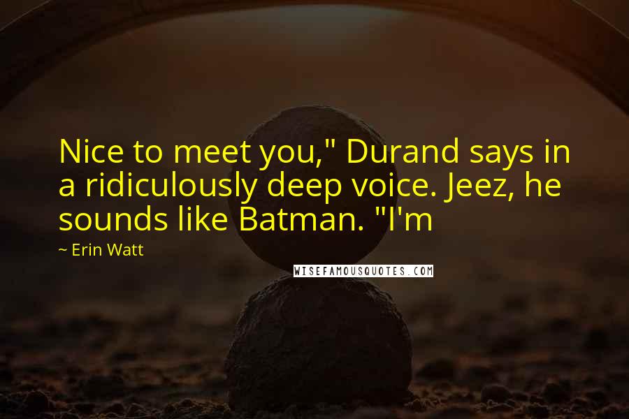 Erin Watt Quotes: Nice to meet you," Durand says in a ridiculously deep voice. Jeez, he sounds like Batman. "I'm