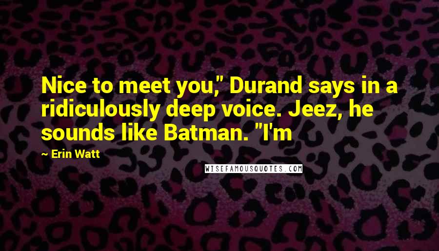 Erin Watt Quotes: Nice to meet you," Durand says in a ridiculously deep voice. Jeez, he sounds like Batman. "I'm