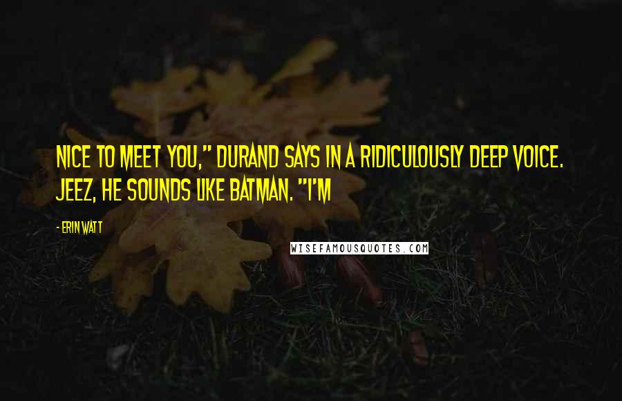 Erin Watt Quotes: Nice to meet you," Durand says in a ridiculously deep voice. Jeez, he sounds like Batman. "I'm