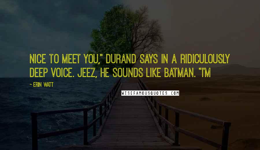 Erin Watt Quotes: Nice to meet you," Durand says in a ridiculously deep voice. Jeez, he sounds like Batman. "I'm