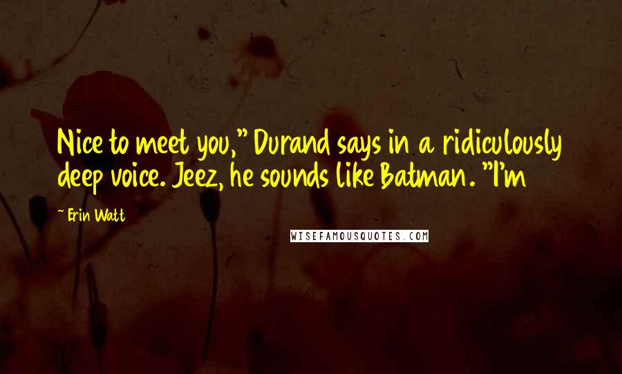 Erin Watt Quotes: Nice to meet you," Durand says in a ridiculously deep voice. Jeez, he sounds like Batman. "I'm