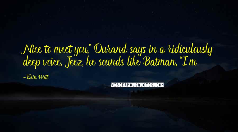 Erin Watt Quotes: Nice to meet you," Durand says in a ridiculously deep voice. Jeez, he sounds like Batman. "I'm