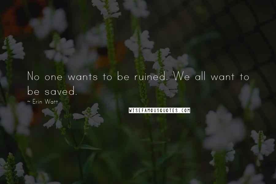 Erin Watt Quotes: No one wants to be ruined. We all want to be saved.