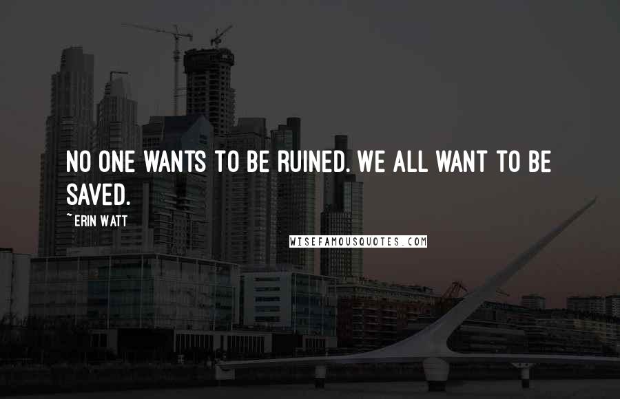 Erin Watt Quotes: No one wants to be ruined. We all want to be saved.