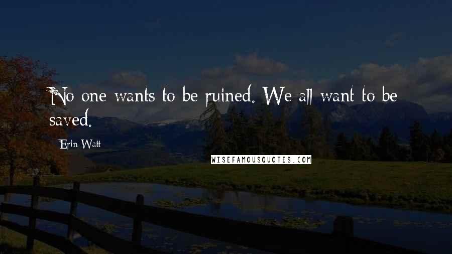 Erin Watt Quotes: No one wants to be ruined. We all want to be saved.