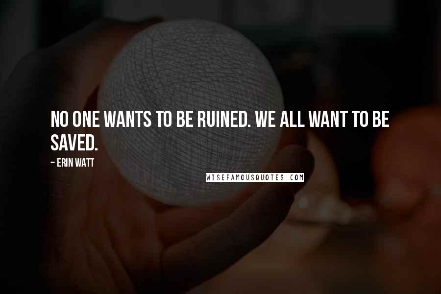 Erin Watt Quotes: No one wants to be ruined. We all want to be saved.