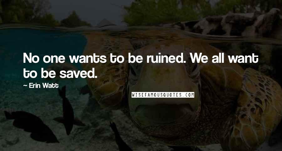 Erin Watt Quotes: No one wants to be ruined. We all want to be saved.