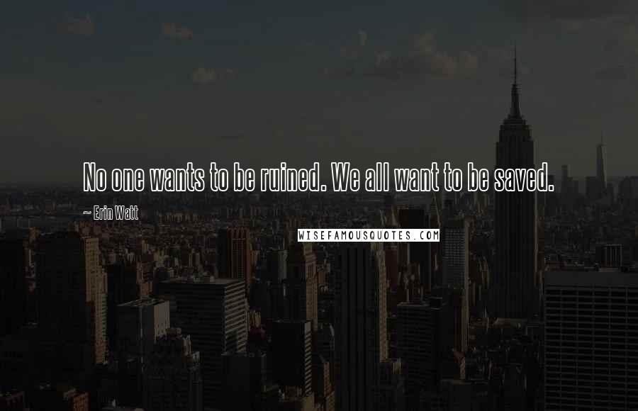Erin Watt Quotes: No one wants to be ruined. We all want to be saved.