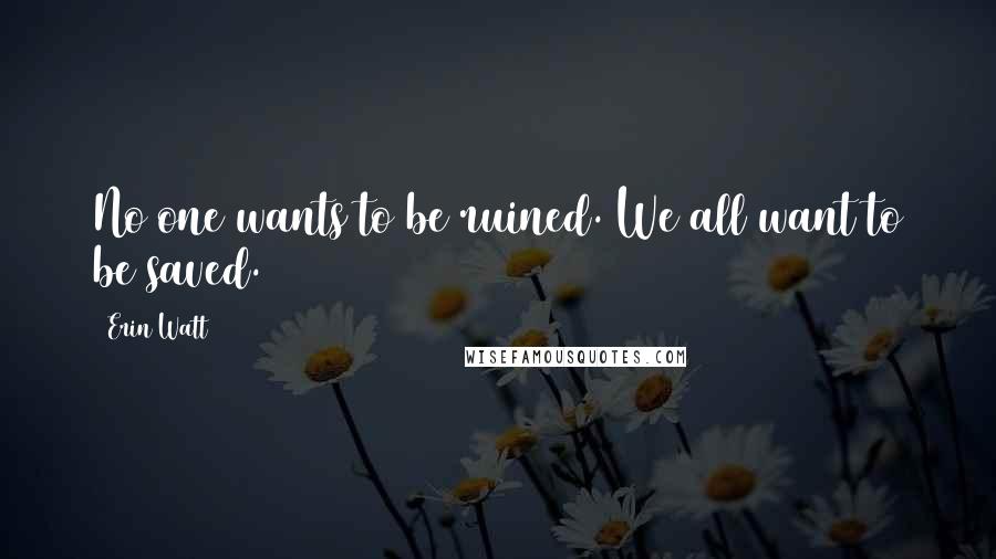 Erin Watt Quotes: No one wants to be ruined. We all want to be saved.
