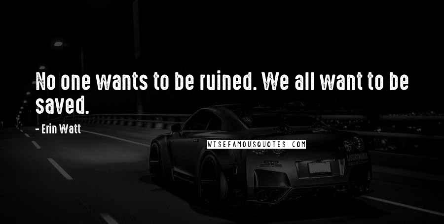 Erin Watt Quotes: No one wants to be ruined. We all want to be saved.