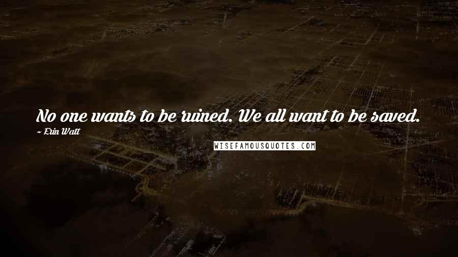 Erin Watt Quotes: No one wants to be ruined. We all want to be saved.