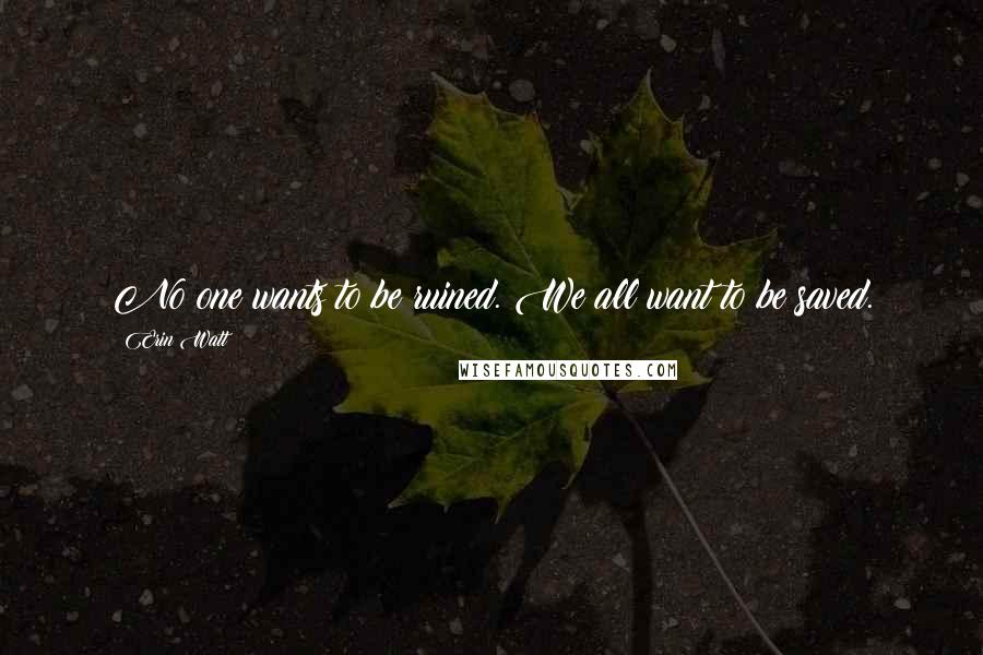 Erin Watt Quotes: No one wants to be ruined. We all want to be saved.