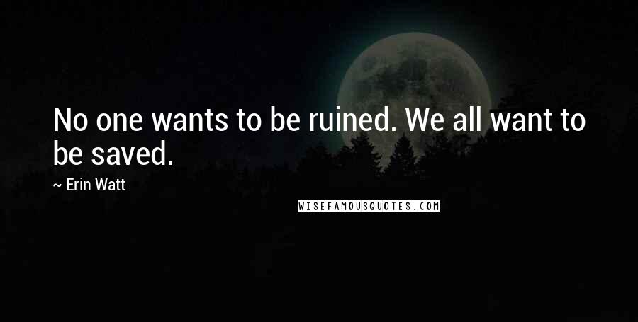 Erin Watt Quotes: No one wants to be ruined. We all want to be saved.