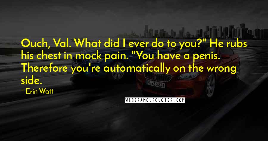 Erin Watt Quotes: Ouch, Val. What did I ever do to you?" He rubs his chest in mock pain. "You have a penis. Therefore you're automatically on the wrong side.