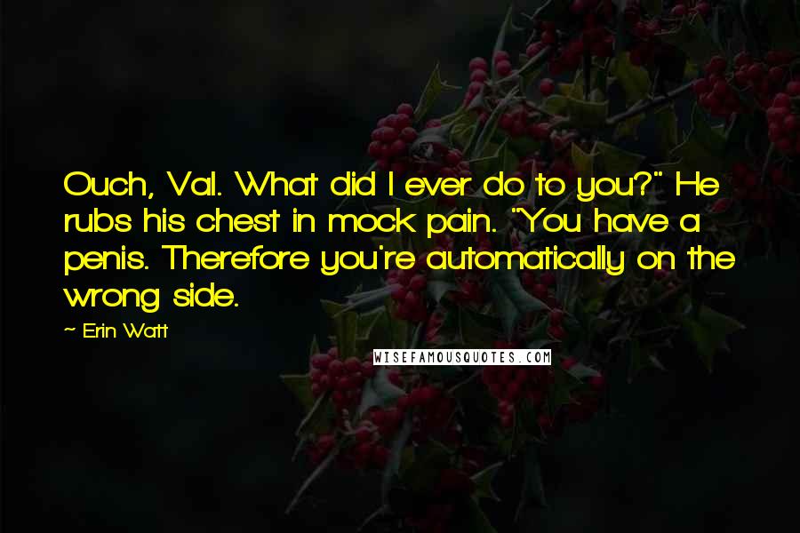 Erin Watt Quotes: Ouch, Val. What did I ever do to you?" He rubs his chest in mock pain. "You have a penis. Therefore you're automatically on the wrong side.
