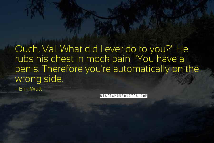 Erin Watt Quotes: Ouch, Val. What did I ever do to you?" He rubs his chest in mock pain. "You have a penis. Therefore you're automatically on the wrong side.