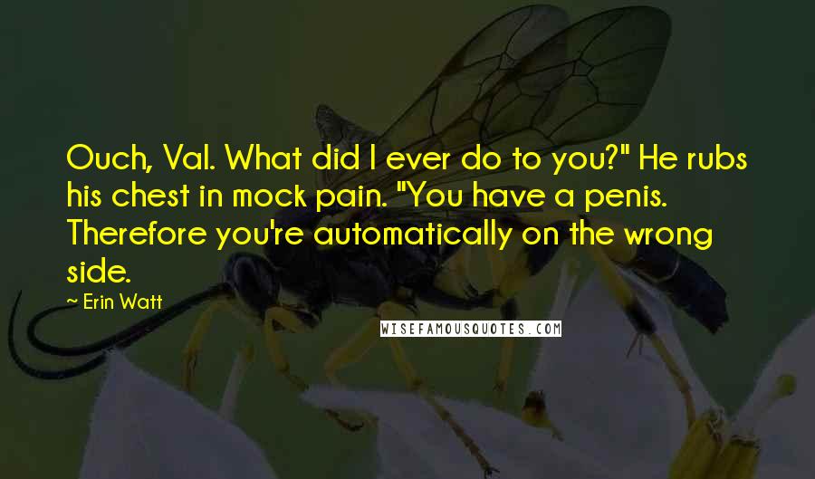 Erin Watt Quotes: Ouch, Val. What did I ever do to you?" He rubs his chest in mock pain. "You have a penis. Therefore you're automatically on the wrong side.