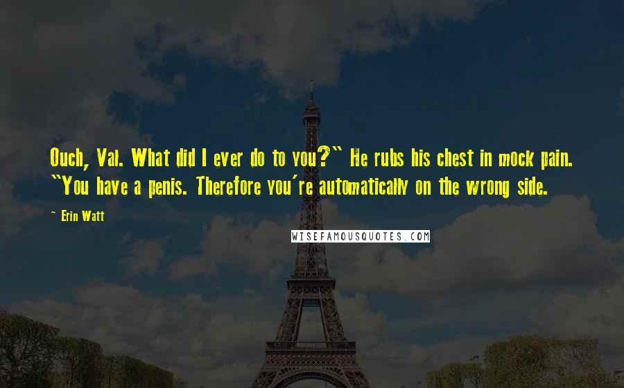 Erin Watt Quotes: Ouch, Val. What did I ever do to you?" He rubs his chest in mock pain. "You have a penis. Therefore you're automatically on the wrong side.