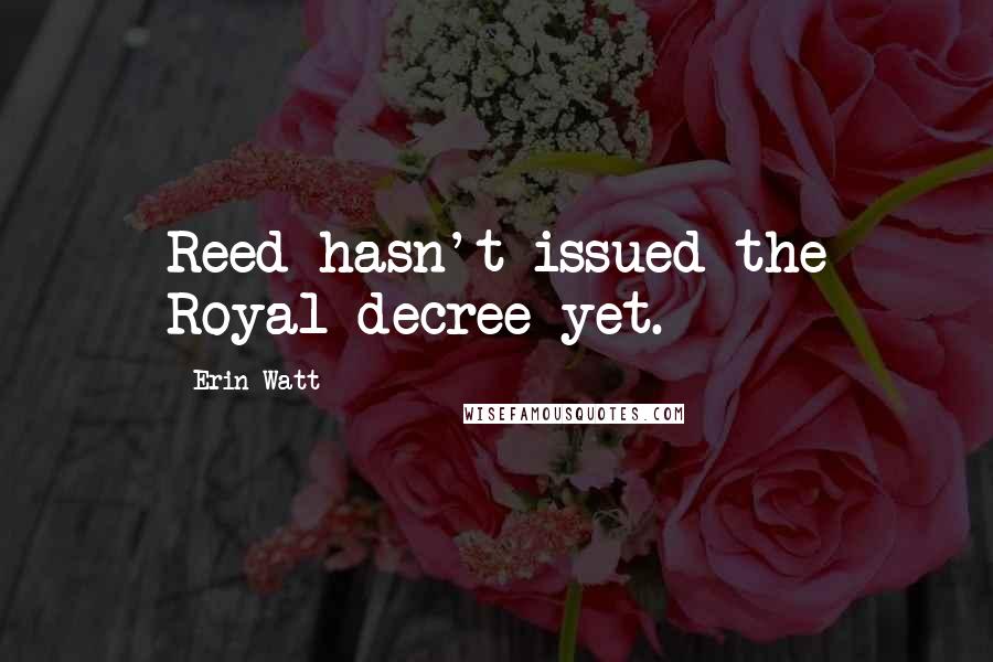 Erin Watt Quotes: Reed hasn't issued the Royal decree yet.
