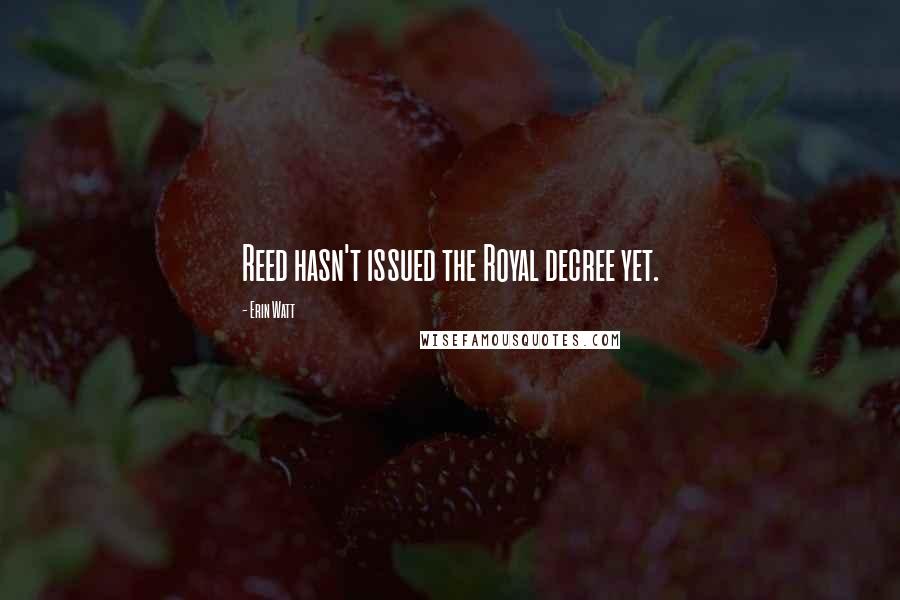 Erin Watt Quotes: Reed hasn't issued the Royal decree yet.