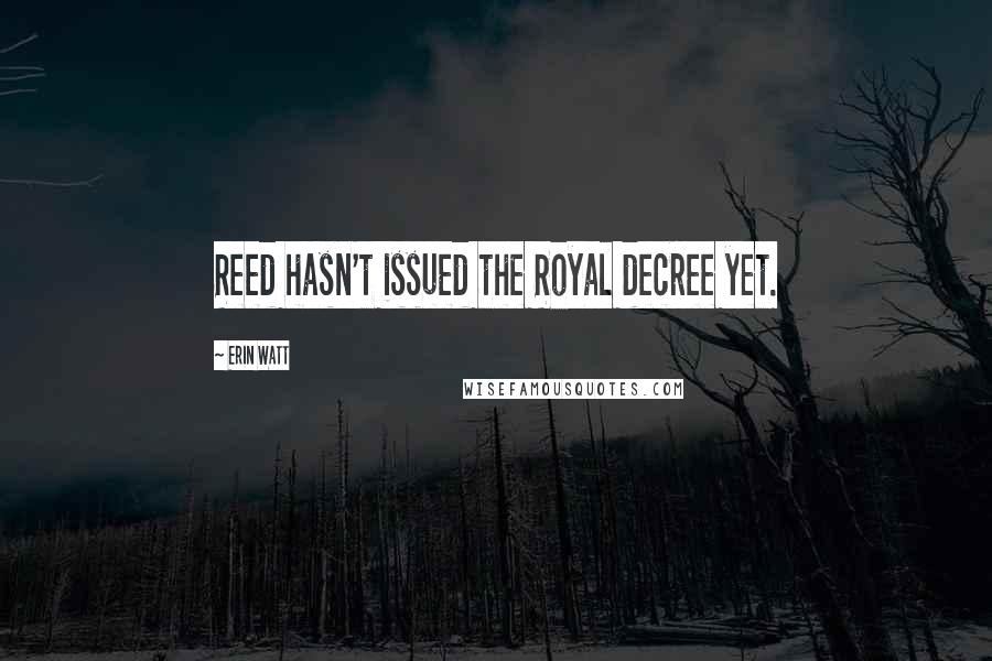 Erin Watt Quotes: Reed hasn't issued the Royal decree yet.