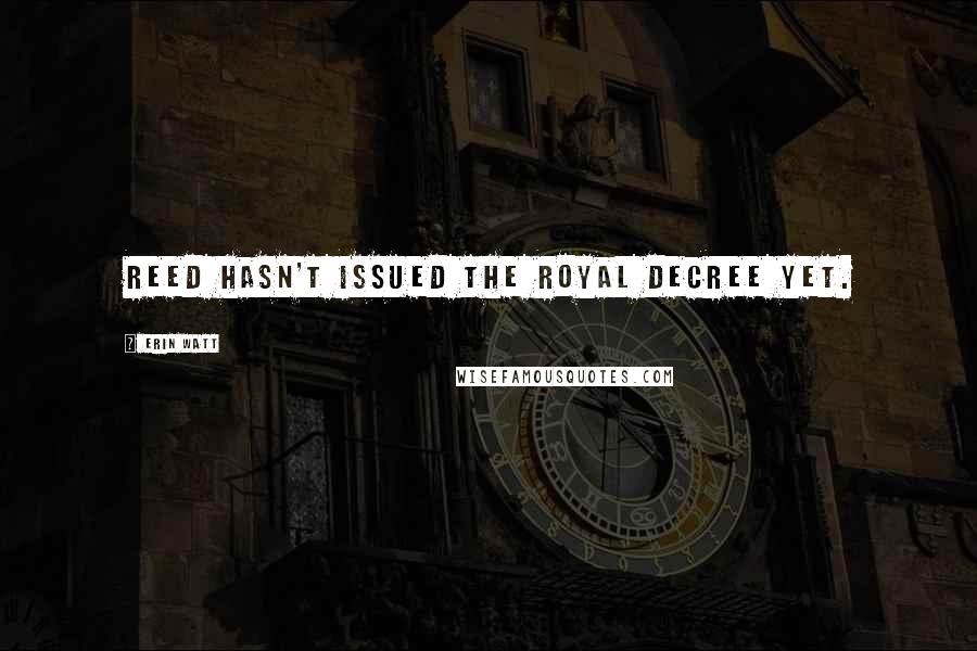 Erin Watt Quotes: Reed hasn't issued the Royal decree yet.