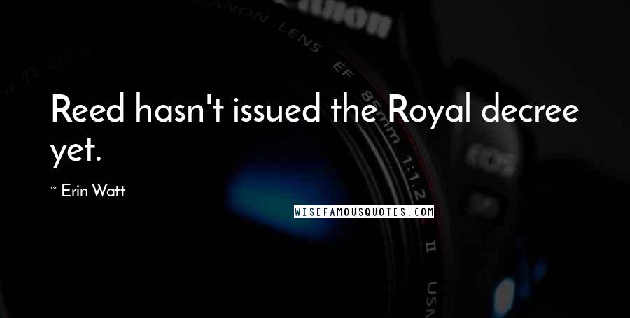 Erin Watt Quotes: Reed hasn't issued the Royal decree yet.
